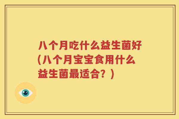 八个月吃什么益生菌好(八个月宝宝食用什么益生菌最适合？)