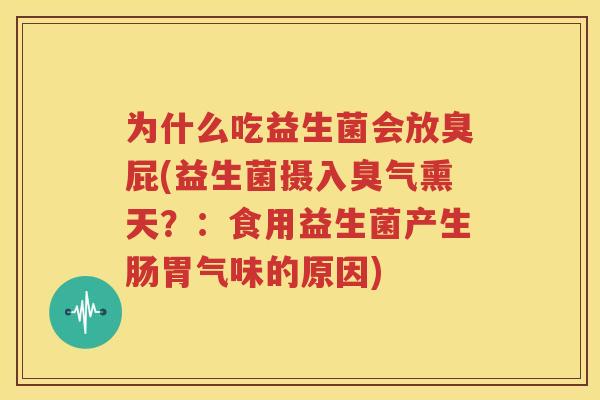 为什么吃益生菌会放臭屁(益生菌摄入臭气熏天？：食用益生菌产生肠胃气味的原因)