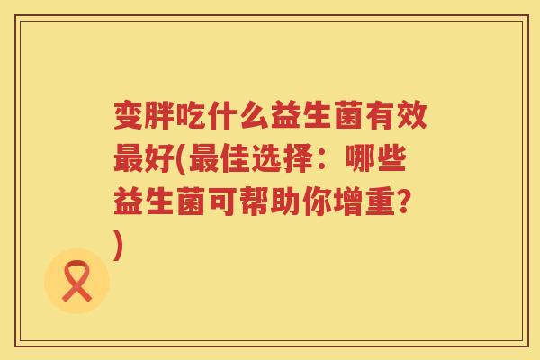变胖吃什么益生菌有效最好(最佳选择：哪些益生菌可帮助你增重？)