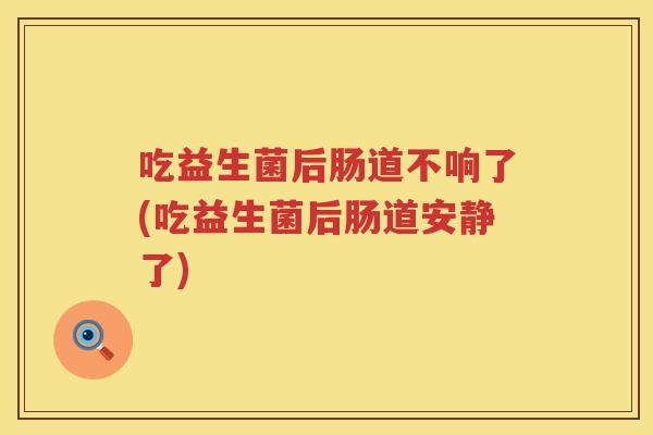 吃益生菌后肠道不响了(吃益生菌后肠道安静了)