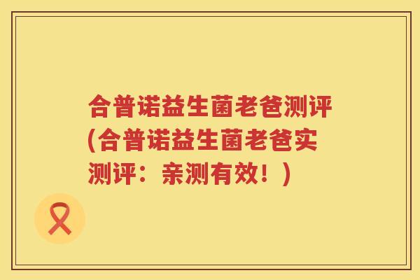 合普诺益生菌老爸测评(合普诺益生菌老爸实测评：亲测有效！)