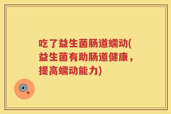 吃了益生菌肠道蠕动(益生菌有助肠道健康，提高蠕动能力)