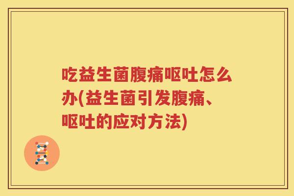 吃益生菌腹痛呕吐怎么办(益生菌引发腹痛、呕吐的应对方法)