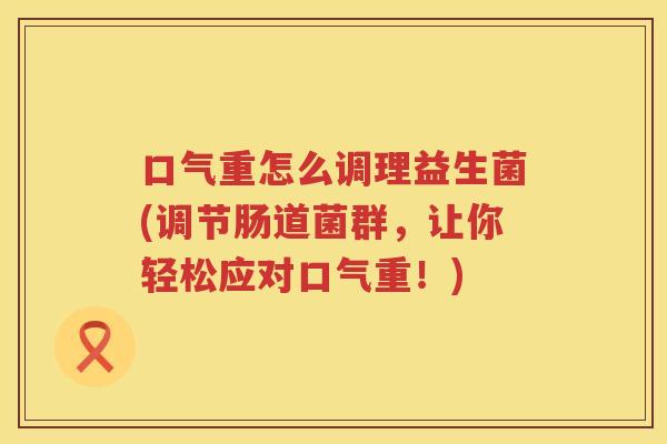 口气重怎么调理益生菌(调节肠道菌群，让你轻松应对口气重！)