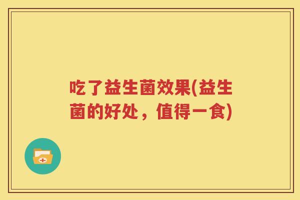 吃了益生菌效果(益生菌的好处，值得一食)