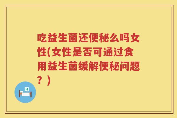吃益生菌还便秘么吗女性(女性是否可通过食用益生菌缓解便秘问题？)