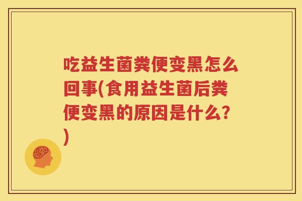 吃益生菌粪便变黑怎么回事(食用益生菌后粪便变黑的原因是什么？)