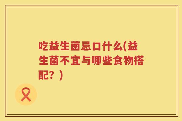 吃益生菌忌口什么(益生菌不宜与哪些食物搭配？)