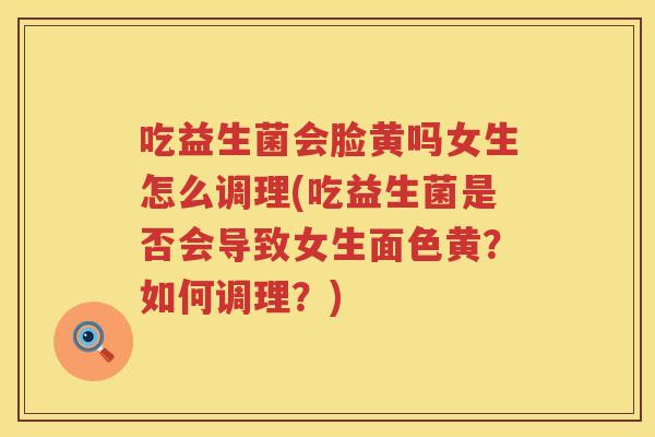 吃益生菌会脸黄吗女生怎么调理(吃益生菌是否会导致女生面色黄？如何调理？)