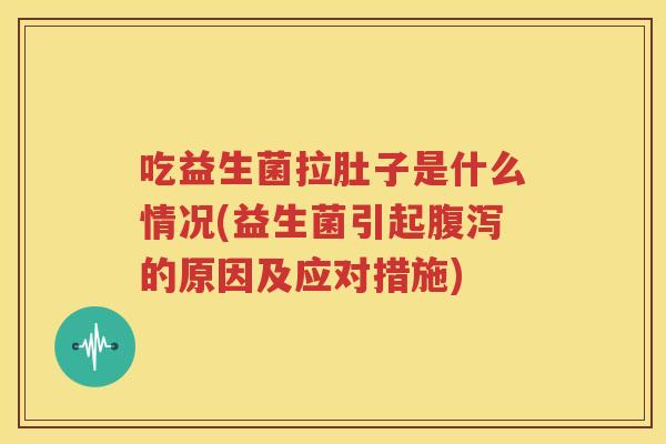 吃益生菌拉肚子是什么情况(益生菌引起腹泻的原因及应对措施)