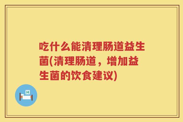 吃什么能清理肠道益生菌(清理肠道，增加益生菌的饮食建议)