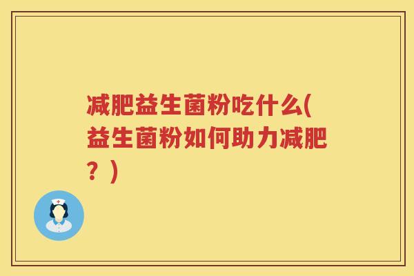减肥益生菌粉吃什么(益生菌粉如何助力减肥？)
