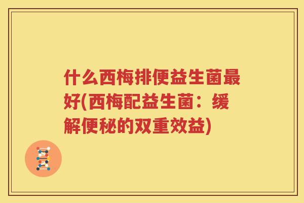 什么西梅排便益生菌最好(西梅配益生菌：缓解便秘的双重效益)