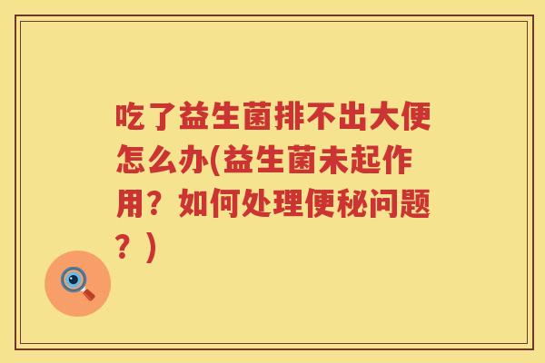 吃了益生菌排不出大便怎么办(益生菌未起作用？如何处理便秘问题？)