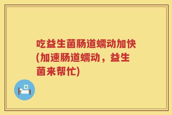 吃益生菌肠道蠕动加快(加速肠道蠕动，益生菌来帮忙)