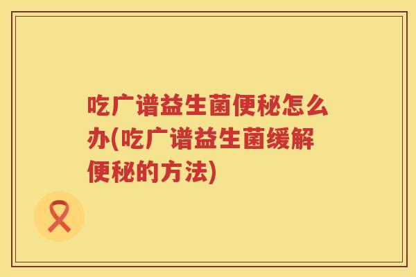 吃广谱益生菌便秘怎么办(吃广谱益生菌缓解便秘的方法)
