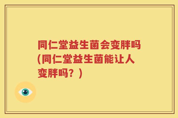 同仁堂益生菌会变胖吗(同仁堂益生菌能让人变胖吗？)