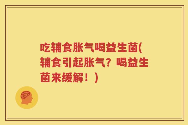 吃辅食胀气喝益生菌(辅食引起胀气？喝益生菌来缓解！)