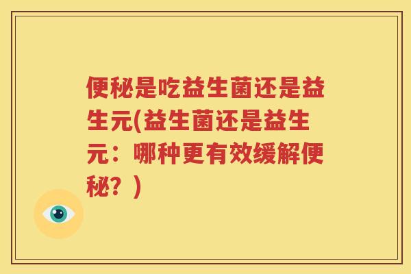 便秘是吃益生菌还是益生元(益生菌还是益生元：哪种更有效缓解便秘？)