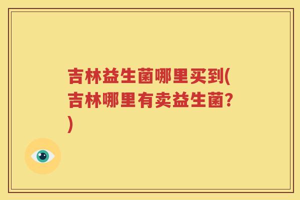 吉林益生菌哪里买到(吉林哪里有卖益生菌？)