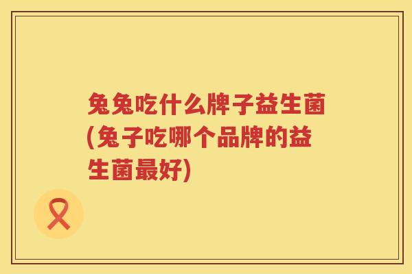 兔兔吃什么牌子益生菌(兔子吃哪个品牌的益生菌最好)