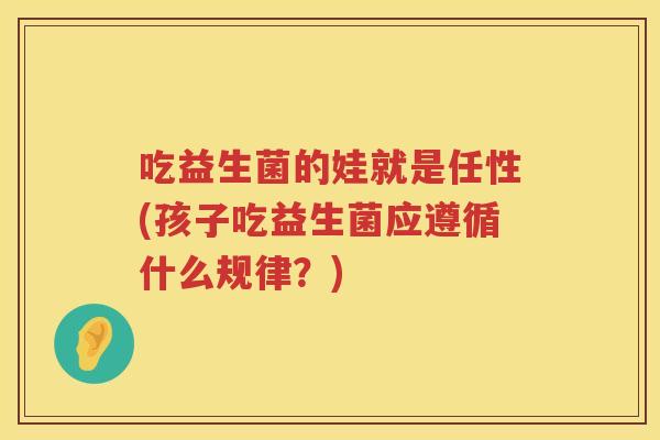 吃益生菌的娃就是任性(孩子吃益生菌应遵循什么规律？)