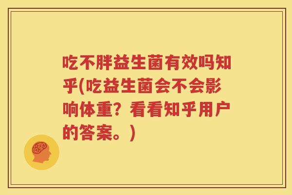 吃不胖益生菌有效吗知乎(吃益生菌会不会影响体重？看看知乎用户的答案。)