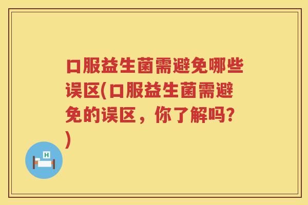口服益生菌需避免哪些误区(口服益生菌需避免的误区，你了解吗？)