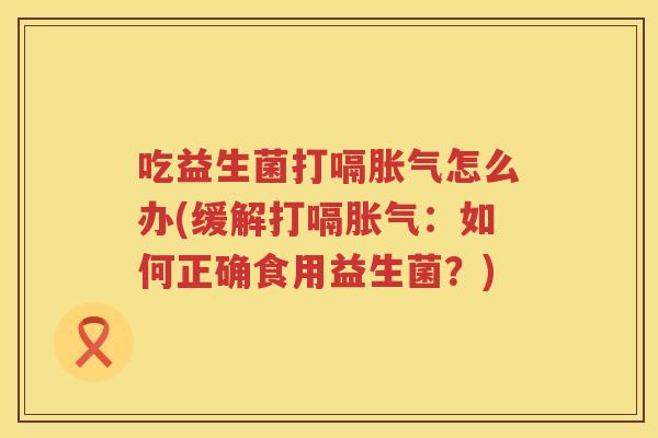 吃益生菌打嗝胀气怎么办(缓解打嗝胀气：如何正确食用益生菌？)
