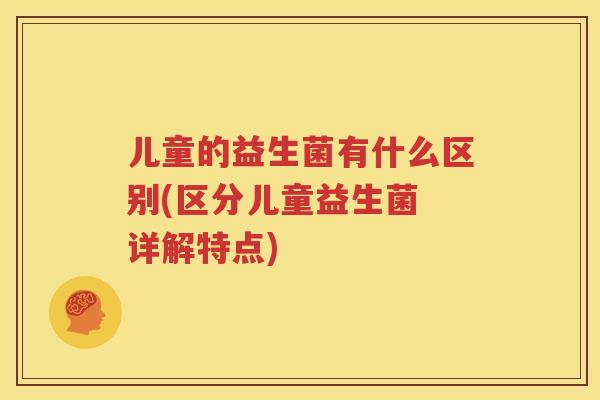 儿童的益生菌有什么区别(区分儿童益生菌 详解特点)