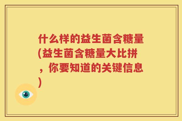 什么样的益生菌含糖量(益生菌含糖量大比拼，你要知道的关键信息)