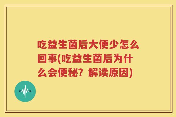 吃益生菌后大便少怎么回事(吃益生菌后为什么会便秘？解读原因)