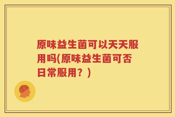 原味益生菌可以天天服用吗(原味益生菌可否日常服用？)