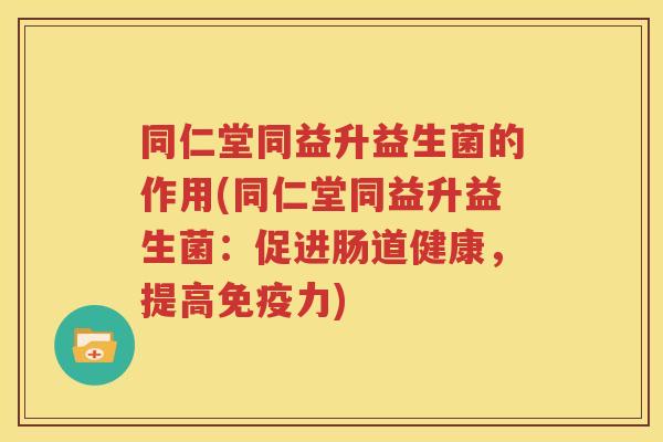 同仁堂同益升益生菌的作用(同仁堂同益升益生菌：促进肠道健康，提高免疫力)