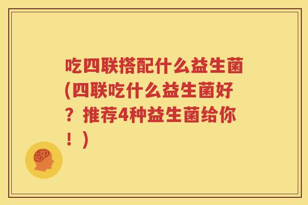 吃四联搭配什么益生菌(四联吃什么益生菌好？推荐4种益生菌给你！)