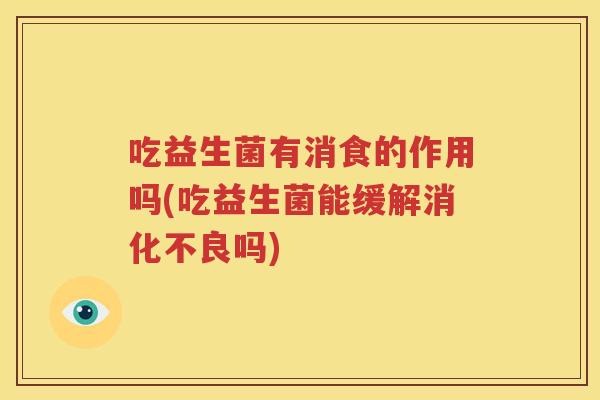 吃益生菌有消食的作用吗(吃益生菌能缓解消化不良吗)