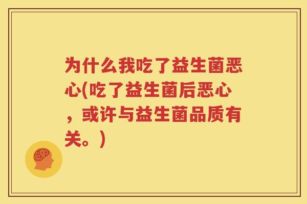 为什么我吃了益生菌恶心(吃了益生菌后恶心，或许与益生菌品质有关。)