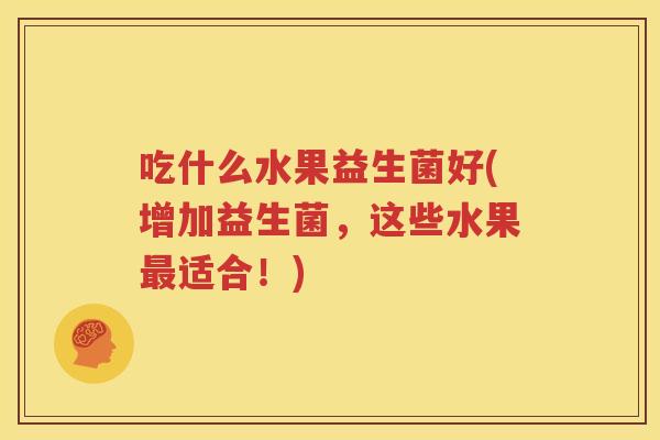 吃什么水果益生菌好(增加益生菌，这些水果最适合！)