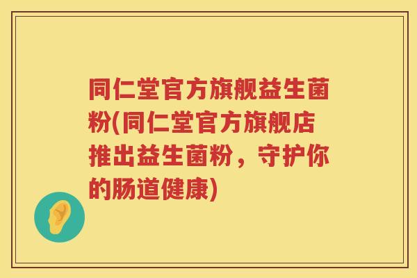 同仁堂官方旗舰益生菌粉(同仁堂官方旗舰店推出益生菌粉，守护你的肠道健康)