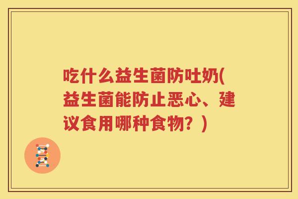 吃什么益生菌防吐奶(益生菌能防止恶心、建议食用哪种食物？)