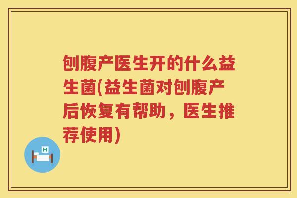刨腹产医生开的什么益生菌(益生菌对刨腹产后恢复有帮助，医生推荐使用)