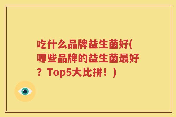 吃什么品牌益生菌好(哪些品牌的益生菌最好？Top5大比拼！)