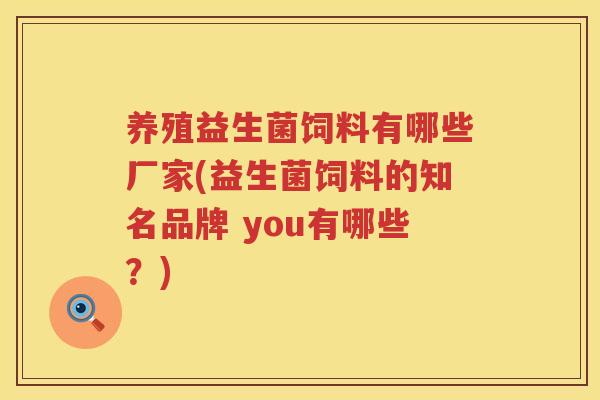 养殖益生菌饲料有哪些厂家(益生菌饲料的知名品牌 you有哪些？)
