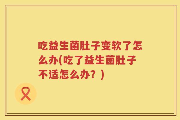 吃益生菌肚子变软了怎么办(吃了益生菌肚子不适怎么办？)