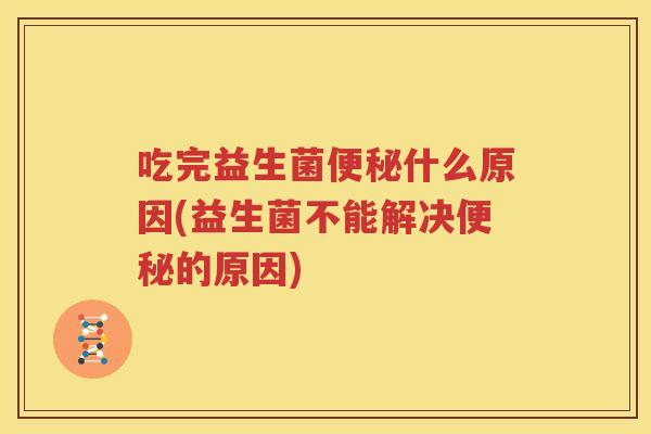 吃完益生菌便秘什么原因(益生菌不能解决便秘的原因)