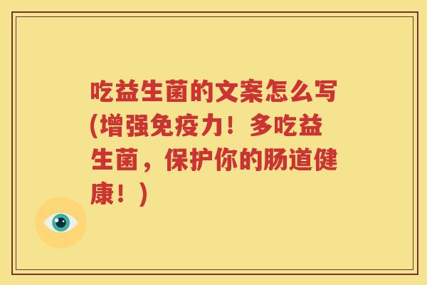 吃益生菌的文案怎么写(增强免疫力！多吃益生菌，保护你的肠道健康！)
