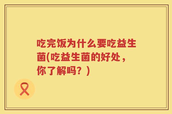 吃完饭为什么要吃益生菌(吃益生菌的好处，你了解吗？)