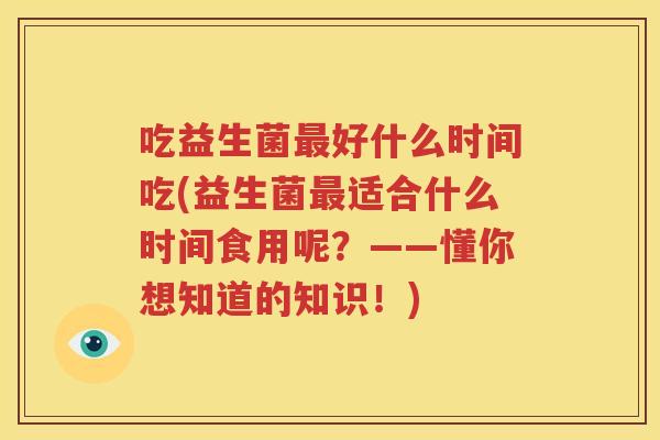 吃益生菌最好什么时间吃(益生菌最适合什么时间食用呢？——懂你想知道的知识！)
