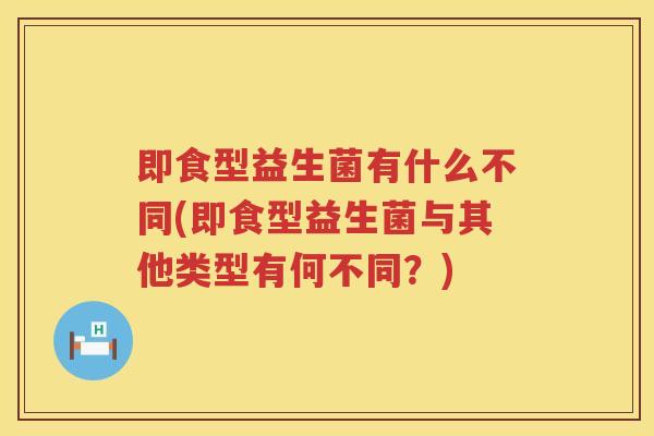 即食型益生菌有什么不同(即食型益生菌与其他类型有何不同？)
