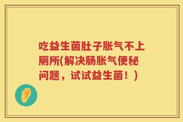 吃益生菌肚子胀气不上厕所(解决肠胀气便秘问题，试试益生菌！)